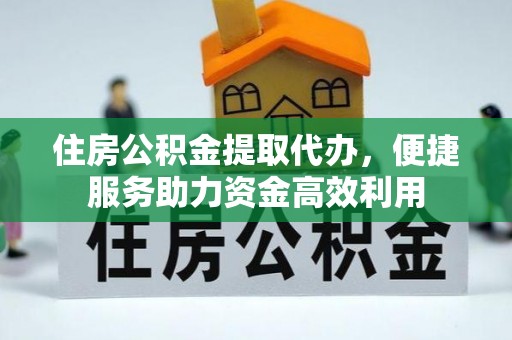 龙井住房公积金提取代办，便捷服务助力资金高效利用