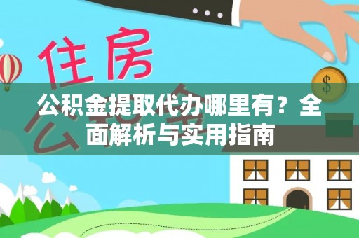 龙井公积金提取代办哪里有？全面解析与实用指南