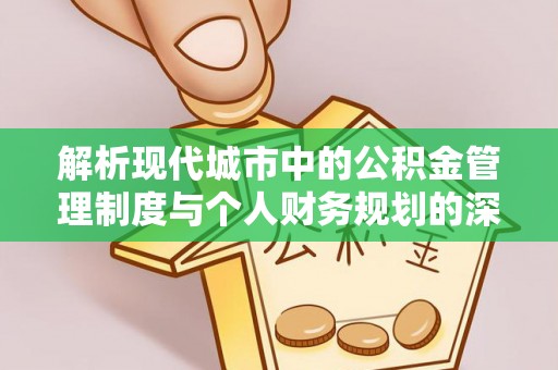 龙井解析现代城市中的公积金管理制度与个人财务规划的深度关联