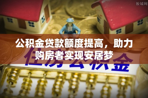 龙井公积金贷款额度提高，助力购房者实现安居梦