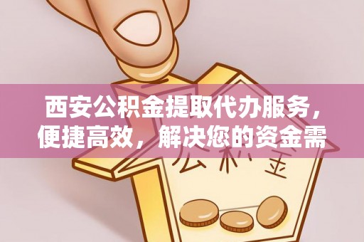 龙井西安公积金提取代办服务，便捷高效，解决您的资金需求