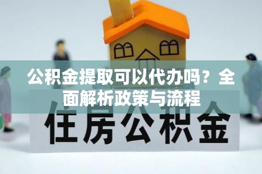 龙井公积金提取可以代办吗？全面解析政策与流程