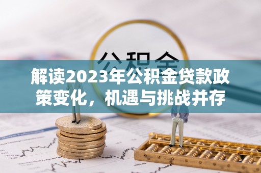 龙井解读2023年公积金贷款政策变化，机遇与挑战并存