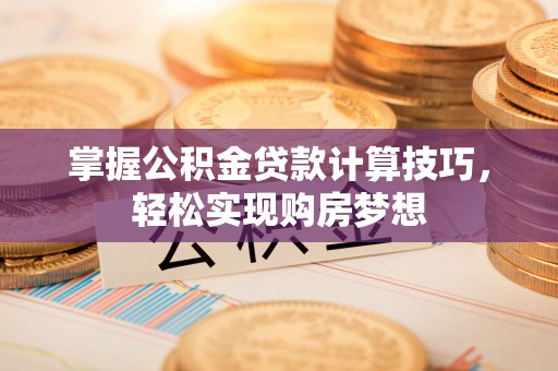 龙井掌握公积金贷款计算技巧，轻松实现购房梦想