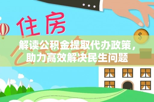 龙井解读公积金提取代办政策，助力高效解决民生问题