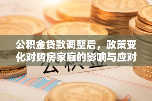 龙井公积金贷款调整后，政策变化对购房家庭的影响与应对策略