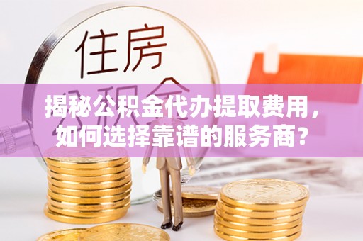 龙井揭秘公积金代办提取费用，如何选择靠谱的服务商？