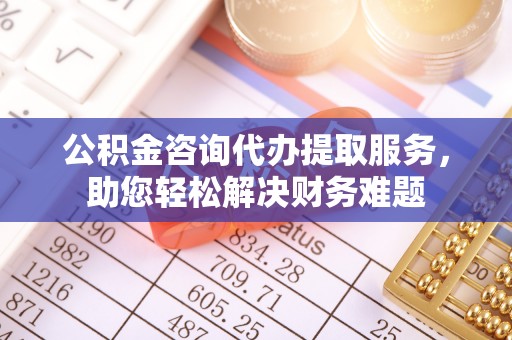 龙井公积金咨询代办提取服务，助您轻松解决财务难题