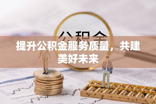 龙井提升公积金服务质量，共建美好未来