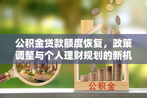龙井公积金贷款额度恢复，政策调整与个人理财规划的新机遇