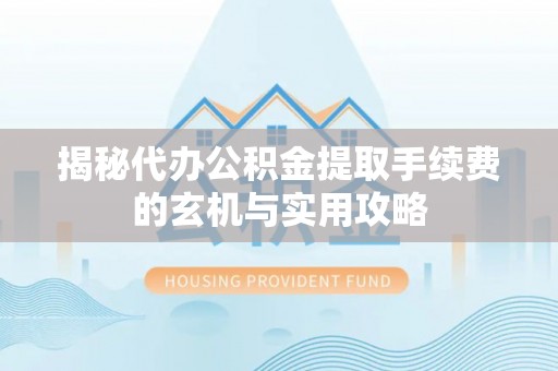 龙井揭秘代办公积金提取手续费的玄机与实用攻略