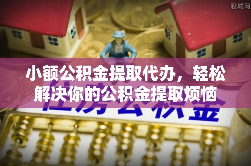 龙井小额公积金提取代办，轻松解决你的公积金提取烦恼