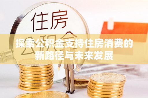 龙井探索公积金支持住房消费的新路径与未来发展