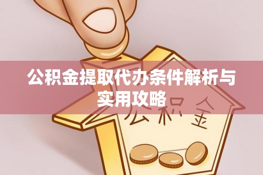 龙井公积金提取代办条件解析与实用攻略