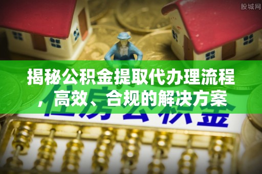 龙井揭秘公积金提取代办理流程，高效、合规的解决方案
