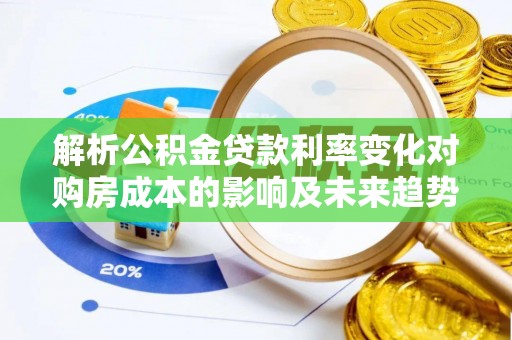 龙井解析公积金贷款利率变化对购房成本的影响及未来趋势