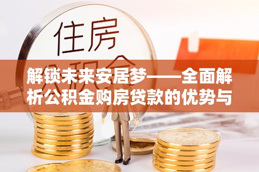 龙井解锁未来安居梦——全面解析公积金购房贷款的优势与策略
