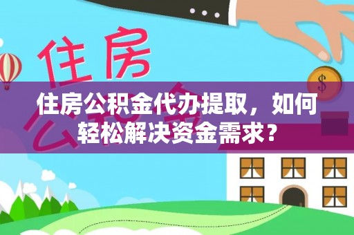 龙井住房公积金代办提取，如何轻松解决资金需求？