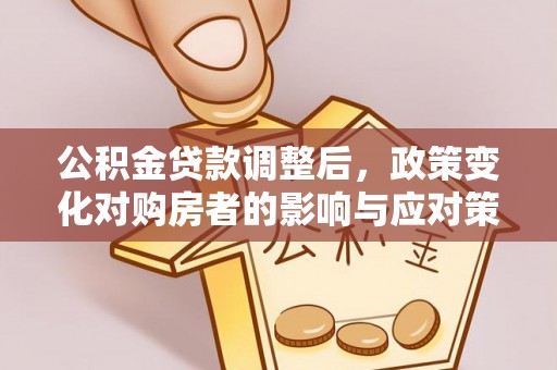 龙井公积金贷款调整后，政策变化对购房者的影响与应对策略