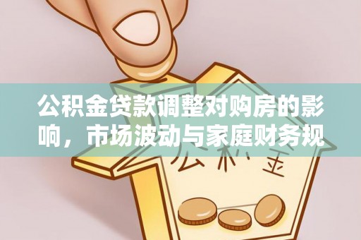 龙井公积金贷款调整对购房的影响，市场波动与家庭财务规划