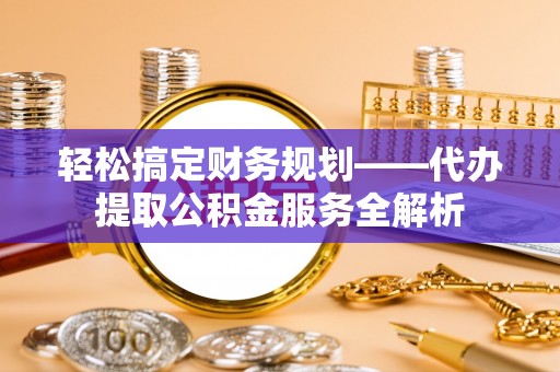 龙井轻松搞定财务规划——代办提取公积金服务全解析
