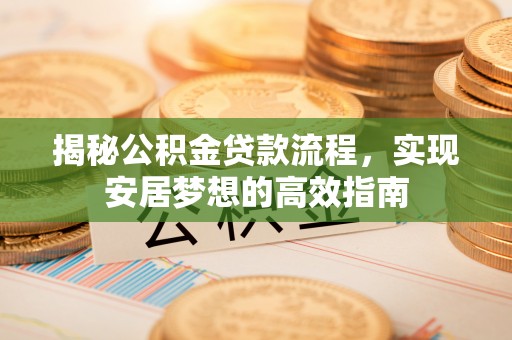 龙井揭秘公积金贷款流程，实现安居梦想的高效指南