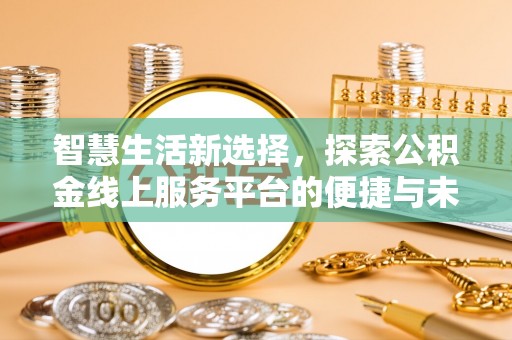龙井智慧生活新选择，探索公积金线上服务平台的便捷与未来