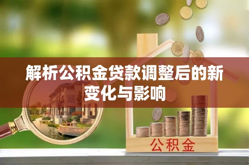 龙井解析公积金贷款调整后的新变化与影响