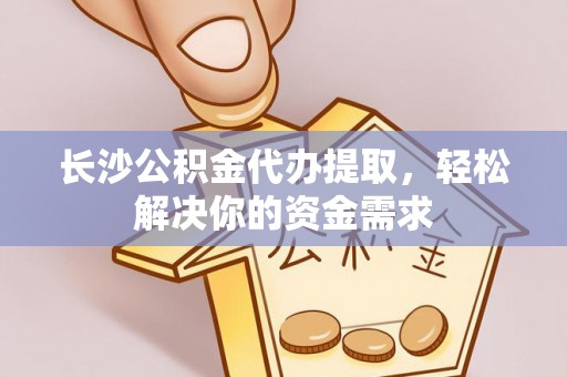 龙井长沙公积金代办提取，轻松解决你的资金需求
