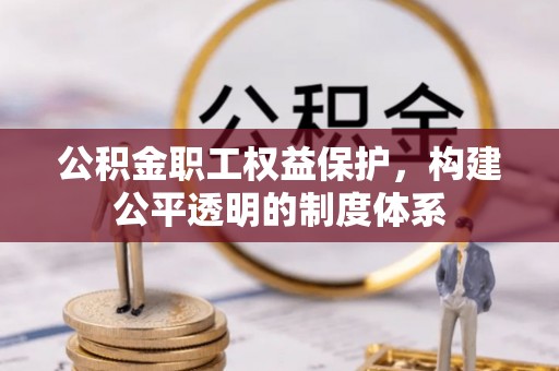 龙井公积金职工权益保护，构建公平透明的制度体系