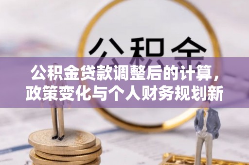 龙井公积金贷款调整后的计算，政策变化与个人财务规划新思路
