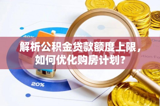 龙井解析公积金贷款额度上限，如何优化购房计划？