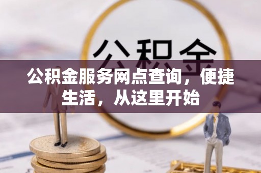 龙井公积金服务网点查询，便捷生活，从这里开始