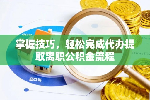 龙井掌握技巧，轻松完成代办提取离职公积金流程