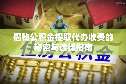 龙井揭秘公积金提取代办收费的秘密与选择指南
