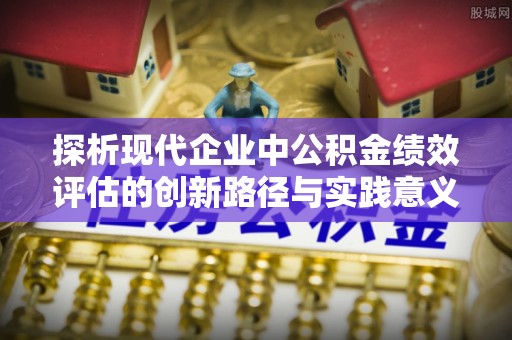 龙井探析现代企业中公积金绩效评估的创新路径与实践意义