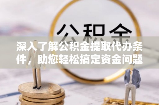 龙井深入了解公积金提取代办条件，助您轻松搞定资金问题