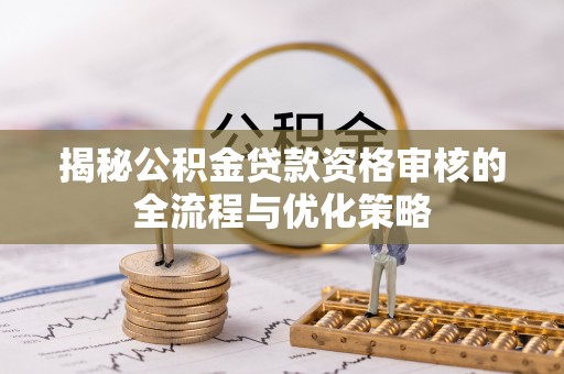 龙井揭秘公积金贷款资格审核的全流程与优化策略