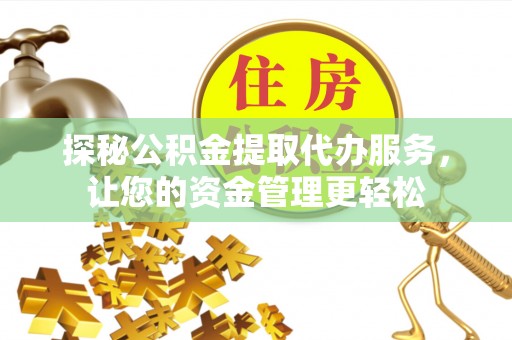 龙井探秘公积金提取代办服务，让您的资金管理更轻松