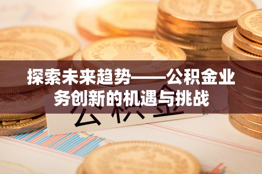 龙井探索未来趋势——公积金业务创新的机遇与挑战