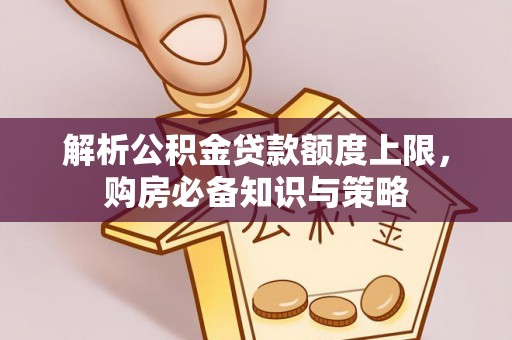 龙井解析公积金贷款额度上限，购房必备知识与策略
