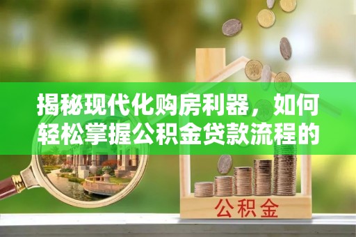 龙井揭秘现代化购房利器，如何轻松掌握公积金贷款流程的每一个细节