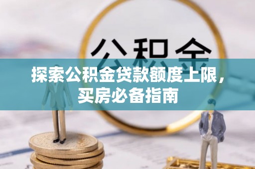 龙井探索公积金贷款额度上限，买房必备指南