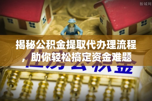 龙井揭秘公积金提取代办理流程，助你轻松搞定资金难题