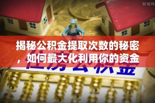 龙井揭秘公积金提取次数的秘密，如何最大化利用你的资金