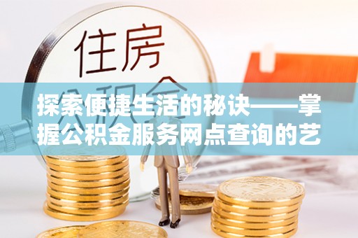 龙井探索便捷生活的秘诀——掌握公积金服务网点查询的艺术