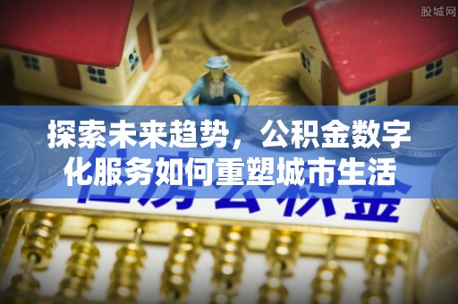 龙井探索未来趋势，公积金数字化服务如何重塑城市生活