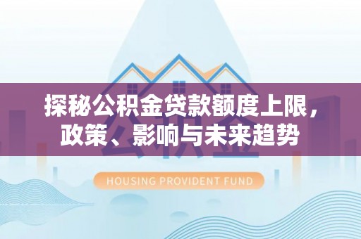 龙井探秘公积金贷款额度上限，政策、影响与未来趋势