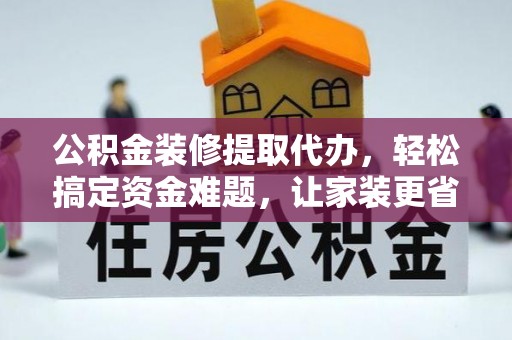 龙井公积金装修提取代办，轻松搞定资金难题，让家装更省心