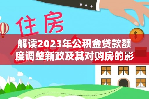 龙井解读2023年公积金贷款额度调整新政及其对购房的影响